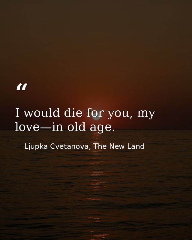 I would die for you, my love—in old age. — Ljupka Cvetanova, The New Land