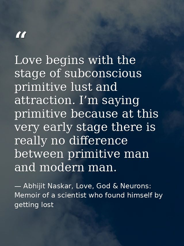Love begins with the stage of subconscious primitive lust and attraction. I’m saying primitive because at this very earl — Abhijit Naskar, Love, God & Neurons: Memoir of a scientist who found himself by getting lost