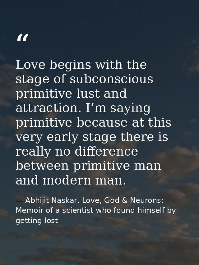 Love begins with the stage of subconscious primitive lust and attraction. I’m saying primitive because at this very earl — Abhijit Naskar, Love, God & Neurons: Memoir of a scientist who found himself by getting lost