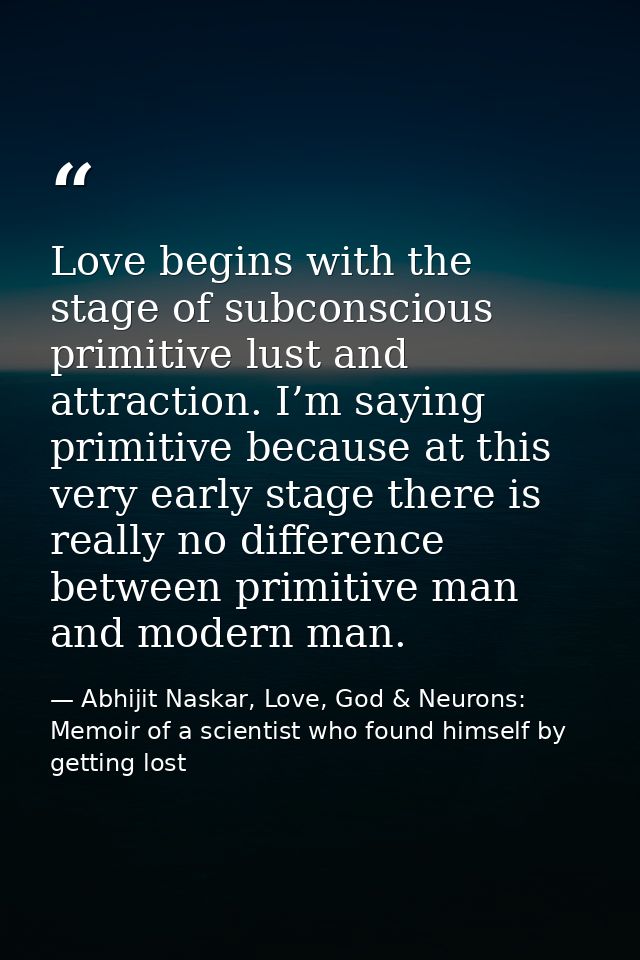 Love begins with the stage of subconscious primitive lust and attraction. I’m saying primitive because at this very earl — Abhijit Naskar, Love, God & Neurons: Memoir of a scientist who found himself by getting lost