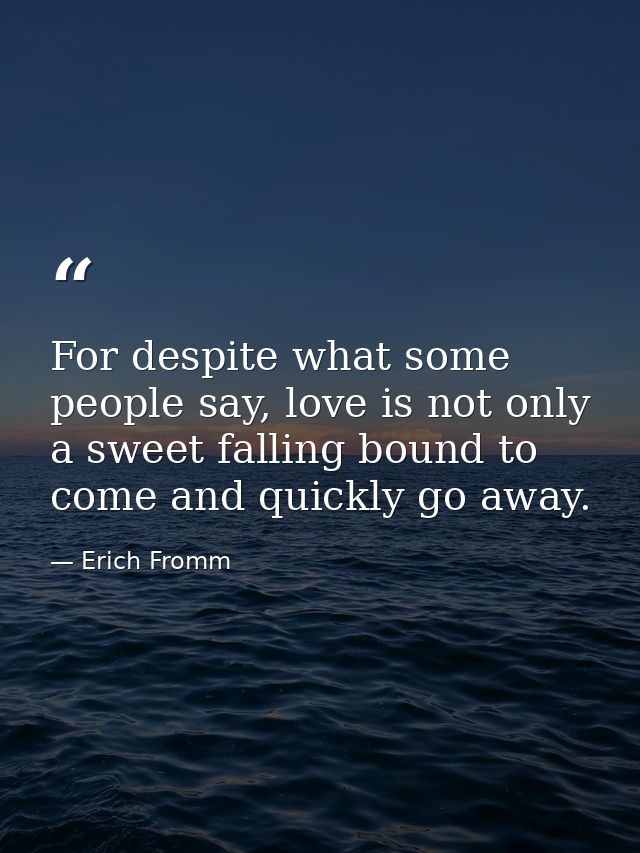 For despite what some people say, love is not only a sweet falling bound to come and quickly go away. — Erich Fromm