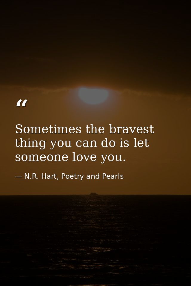 Sometimes the bravest thing you can do is let someone love you. — N.R. Hart, Poetry and Pearls