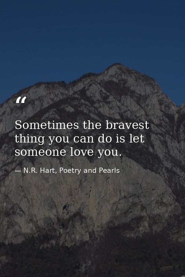 Sometimes the bravest thing you can do is let someone love you. — N.R. Hart, Poetry and Pearls