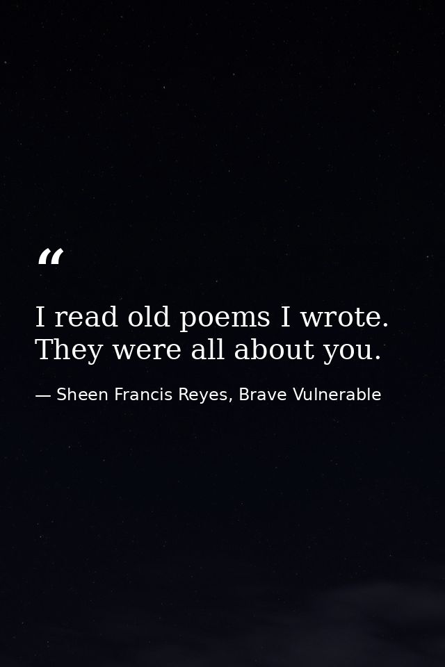I read old poems I wrote. They were all about you. — Sheen Francis Reyes, Brave Vulnerable