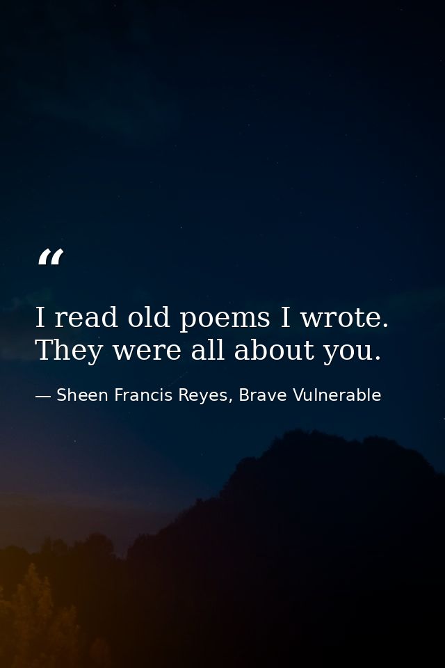 I read old poems I wrote. They were all about you. — Sheen Francis Reyes, Brave Vulnerable