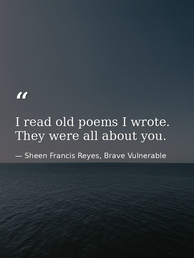 I read old poems I wrote. They were all about you. — Sheen Francis Reyes, Brave Vulnerable