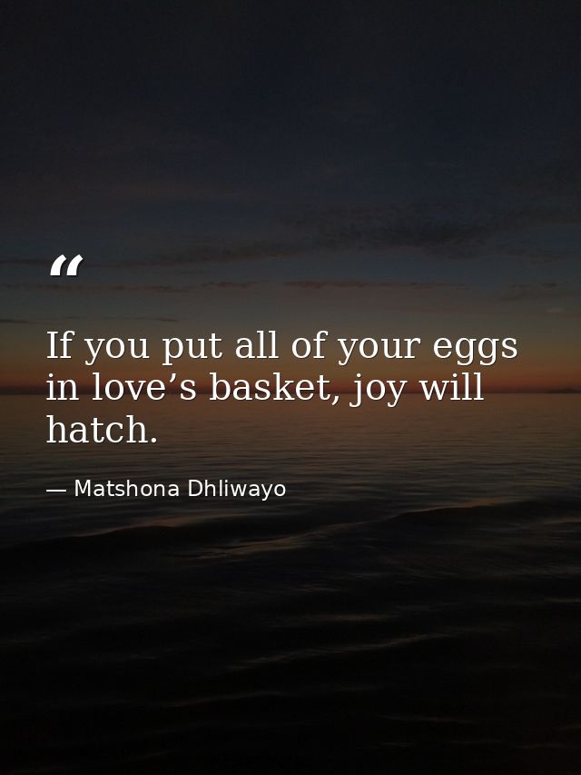 If you put all of your eggs in love’s basket, joy will hatch. — Matshona Dhliwayo