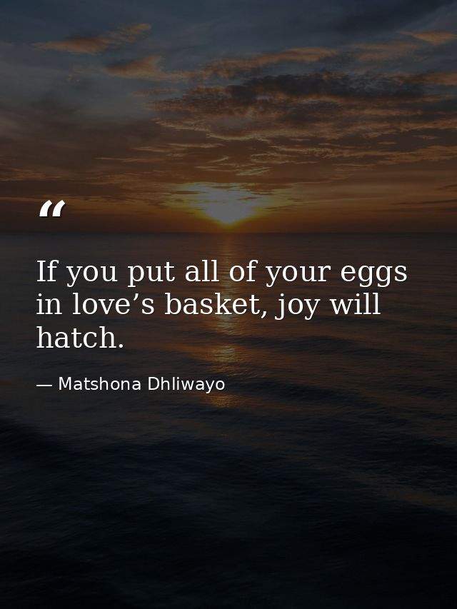 If you put all of your eggs in love’s basket, joy will hatch. — Matshona Dhliwayo