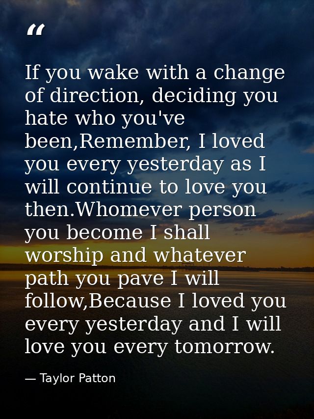 If you wake with a change of direction, deciding you hate who you've been,Remember, I loved you every yesterday as I wil — Taylor Patton