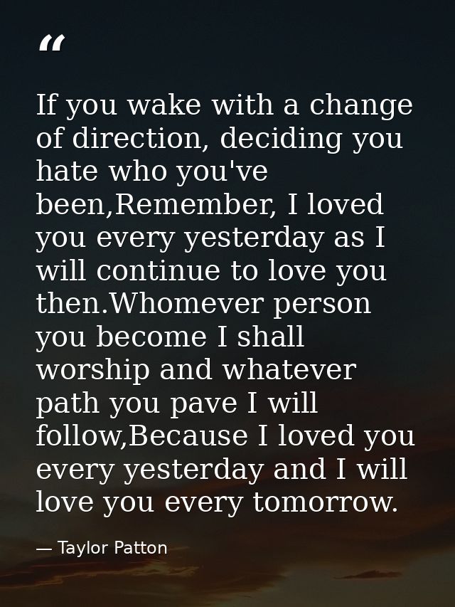 If you wake with a change of direction, deciding you hate who you've been,Remember, I loved you every yesterday as I wil — Taylor Patton