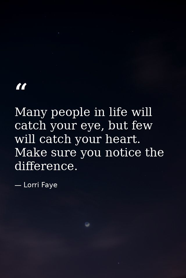 Many people in life will catch your eye, but few will catch your heart. Make sure you notice the difference. — Lorri Faye