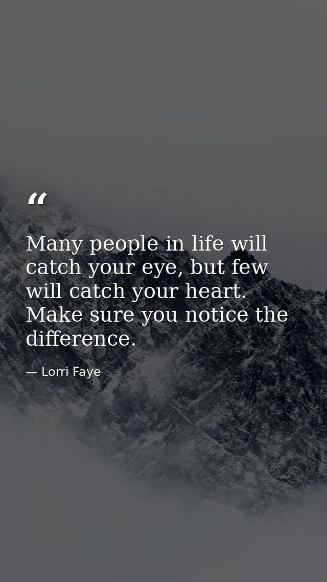 Many people in life will catch your eye, but few will catch your heart. Make sure you notice the difference. — Lorri Faye