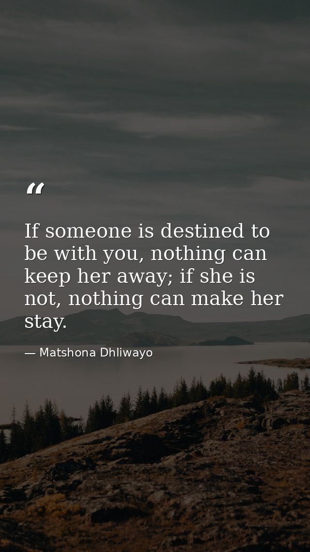 If someone is destined to be with you, nothing can keep her away; if she is not, nothing can make her stay. — Matshona Dhliwayo