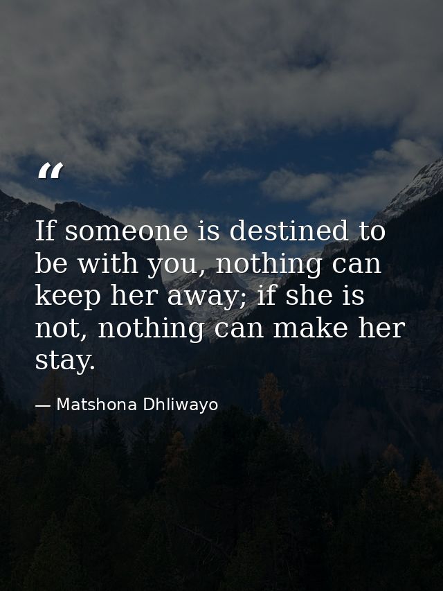 If someone is destined to be with you, nothing can keep her away; if she is not, nothing can make her stay. — Matshona Dhliwayo