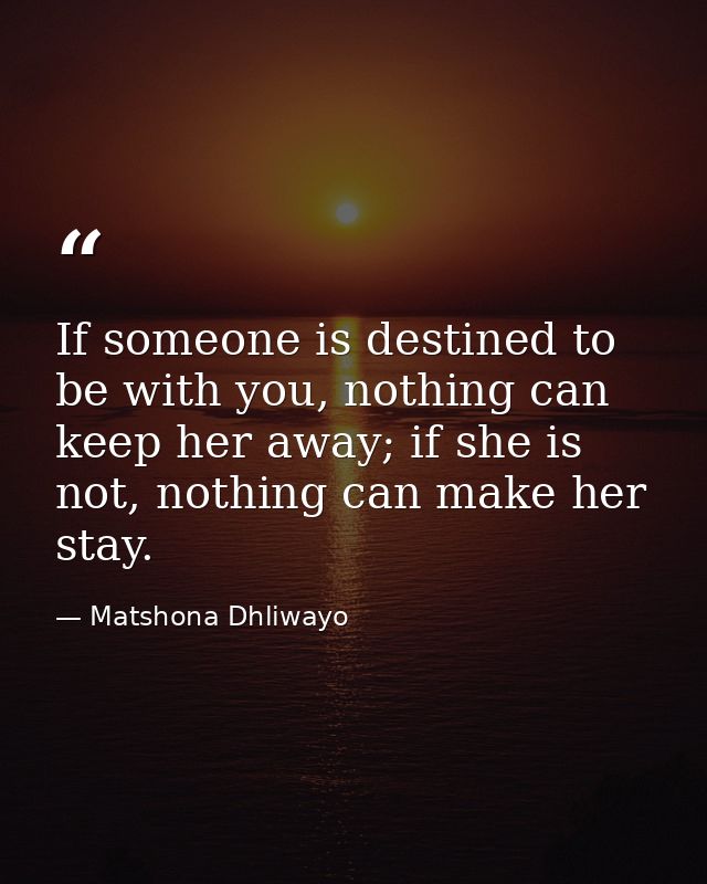 If someone is destined to be with you, nothing can keep her away; if she is not, nothing can make her stay. — Matshona Dhliwayo