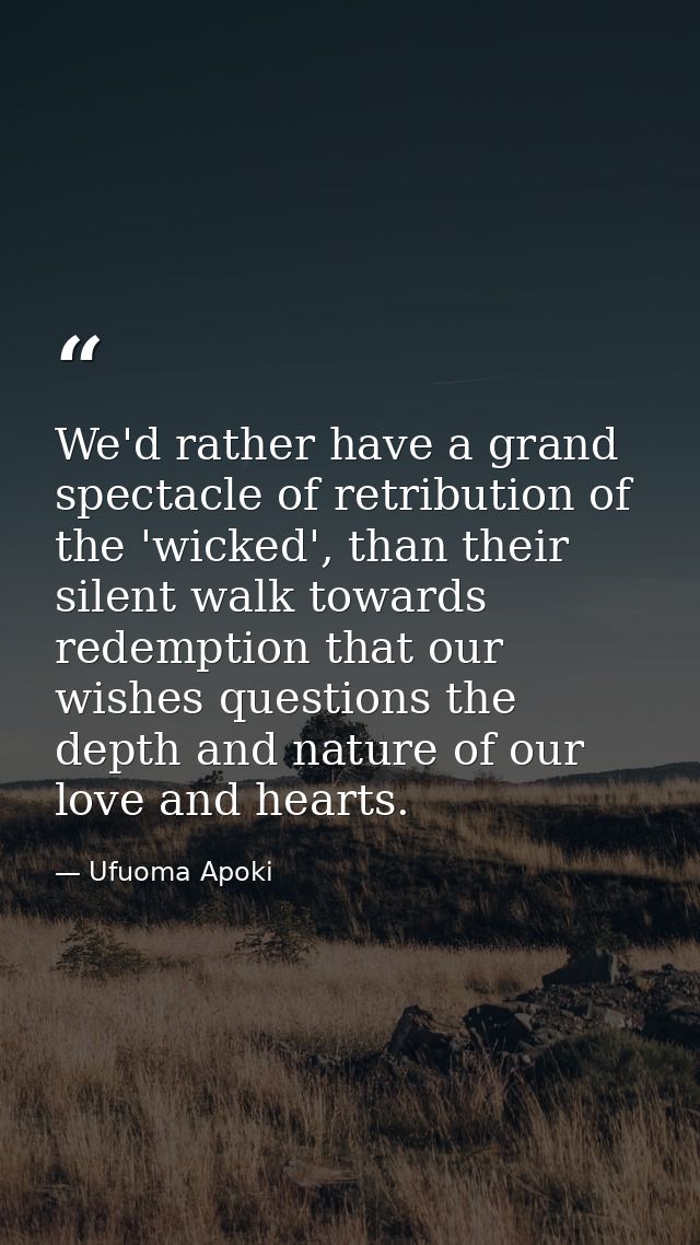 We'd rather have a grand spectacle of retribution of the 'wicked', than their silent walk towards redemption that our wi — Ufuoma Apoki