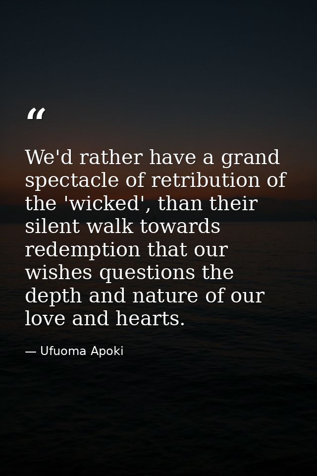 We'd rather have a grand spectacle of retribution of the 'wicked', than their silent walk towards redemption that our wi — Ufuoma Apoki