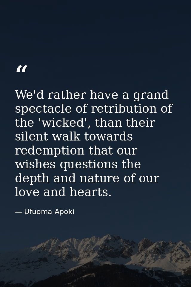We'd rather have a grand spectacle of retribution of the 'wicked', than their silent walk towards redemption that our wi — Ufuoma Apoki