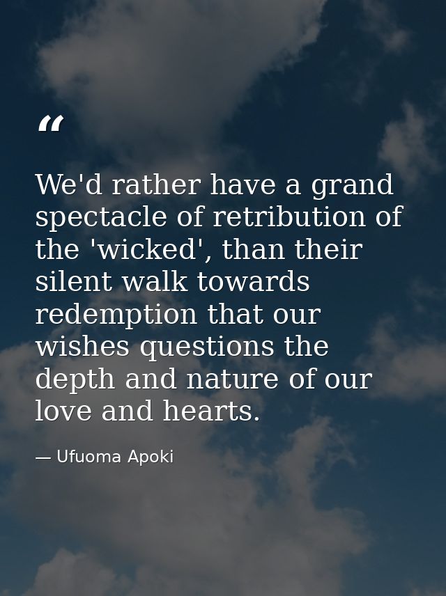 We'd rather have a grand spectacle of retribution of the 'wicked', than their silent walk towards redemption that our wi — Ufuoma Apoki