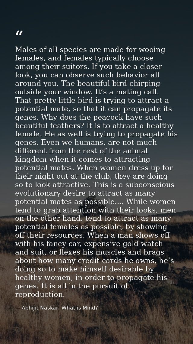 Males of all species are made for wooing females, and females typically choose among their suitors. If you take a closer — Abhijit Naskar, What is Mind?