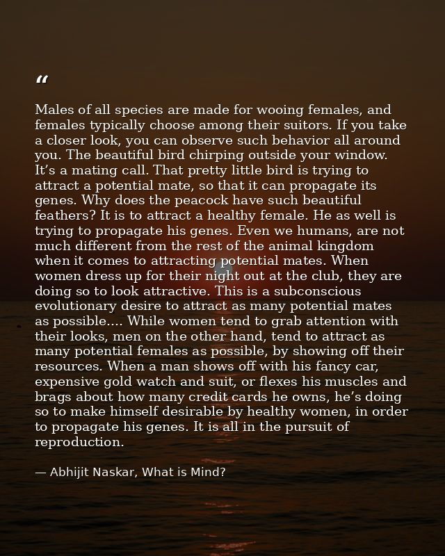 Males of all species are made for wooing females, and females typically choose among their suitors. If you take a closer — Abhijit Naskar, What is Mind?