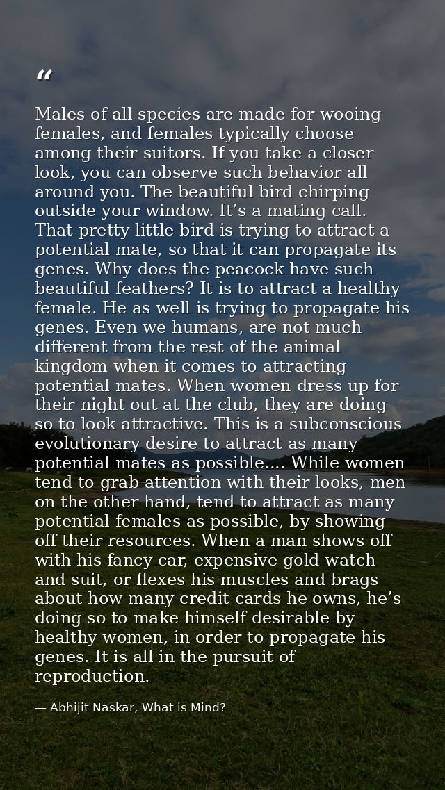 Males of all species are made for wooing females, and females typically choose among their suitors. If you take a closer — Abhijit Naskar, What is Mind?