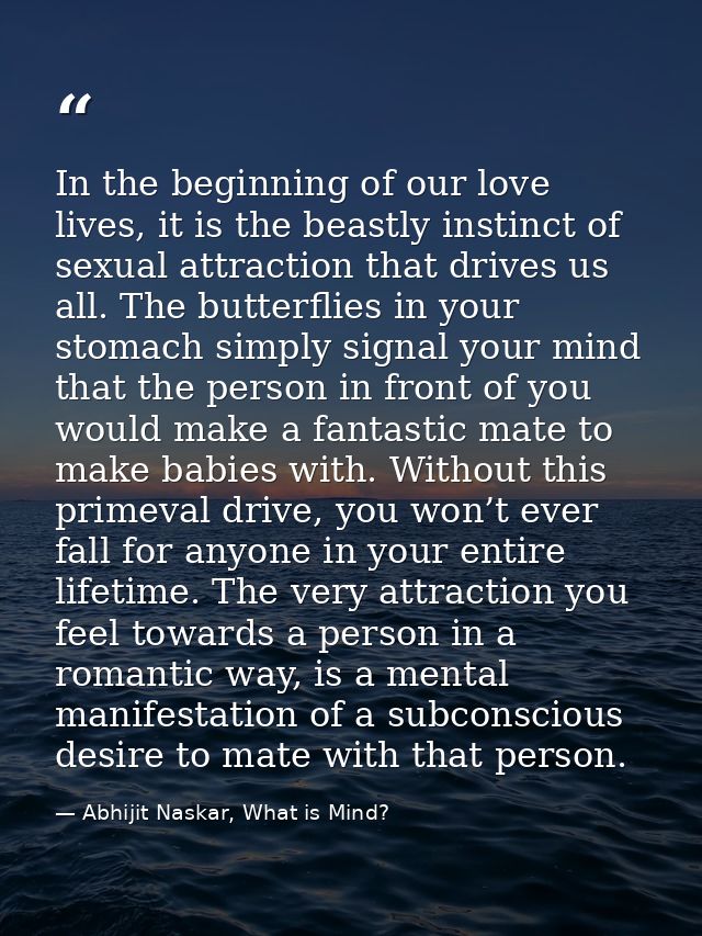 In the beginning of our love lives, it is the beastly instinct of sexual attraction that drives us all. The butterflies  — Abhijit Naskar, What is Mind?