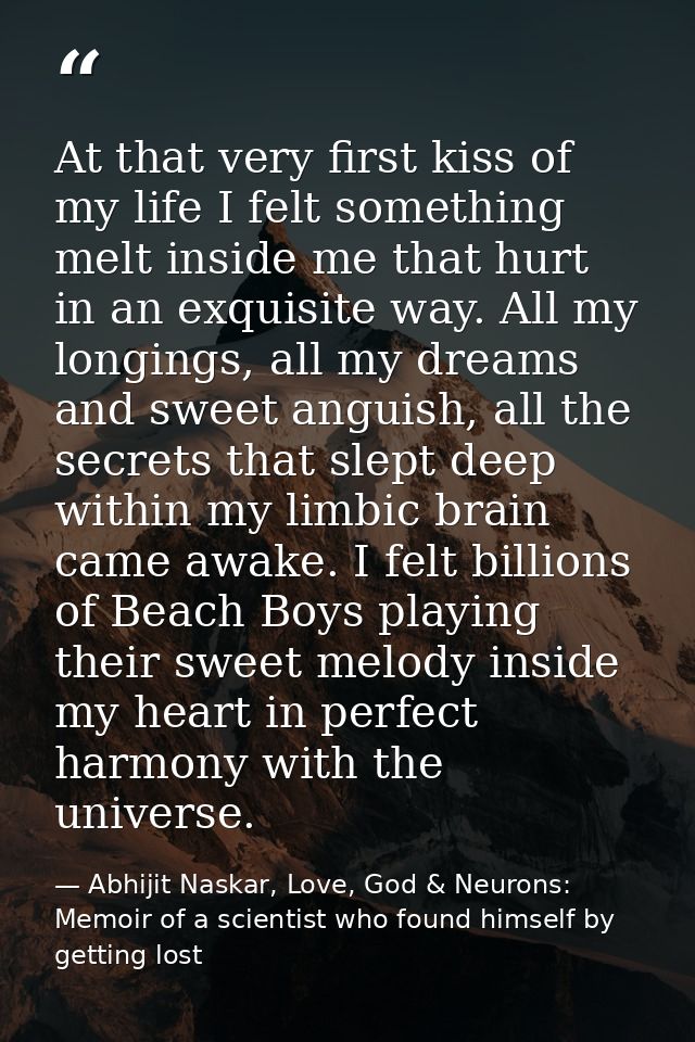 At that very first kiss of my life I felt something melt inside me that hurt in an exquisite way. All my longings, all m — Abhijit Naskar, Love, God & Neurons: Memoir of a scientist who found himself by getting lost
