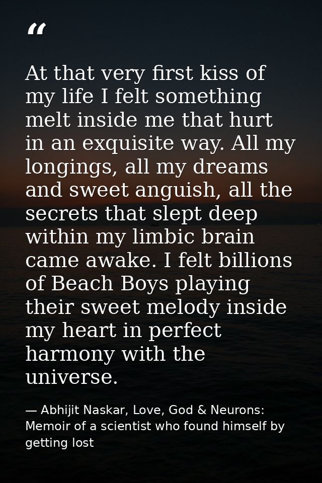 At that very first kiss of my life I felt something melt inside me that hurt in an exquisite way. All my longings, all m — Abhijit Naskar, Love, God & Neurons: Memoir of a scientist who found himself by getting lost