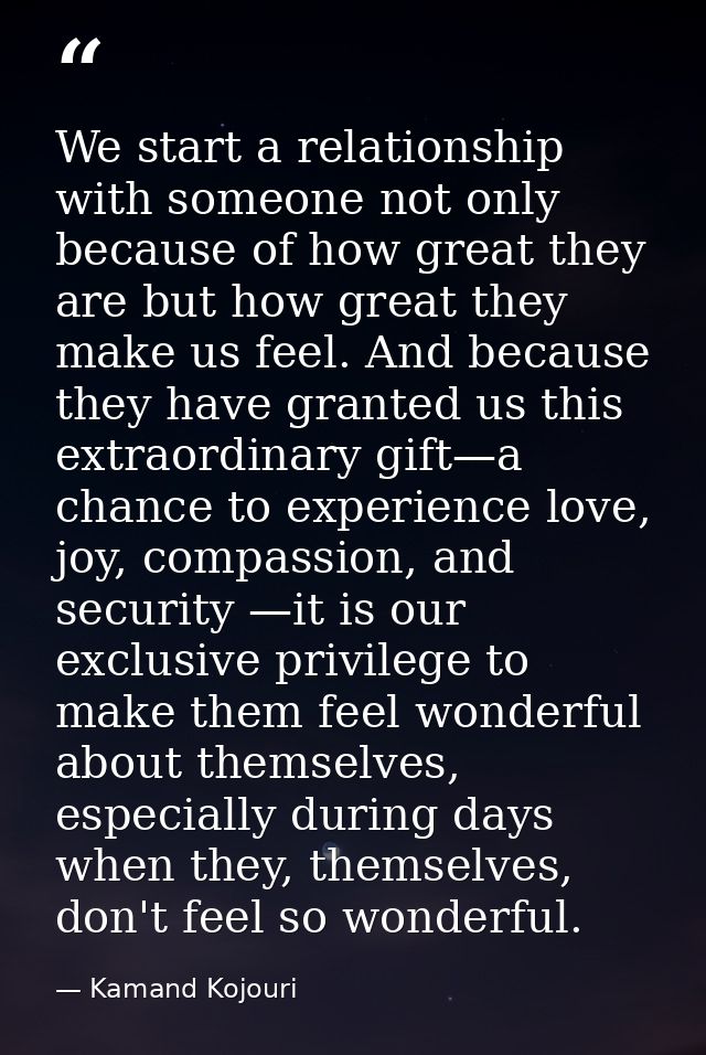 We start a relationship with someone not only because of how great they are but how great they make us feel. And because — Kamand Kojouri
