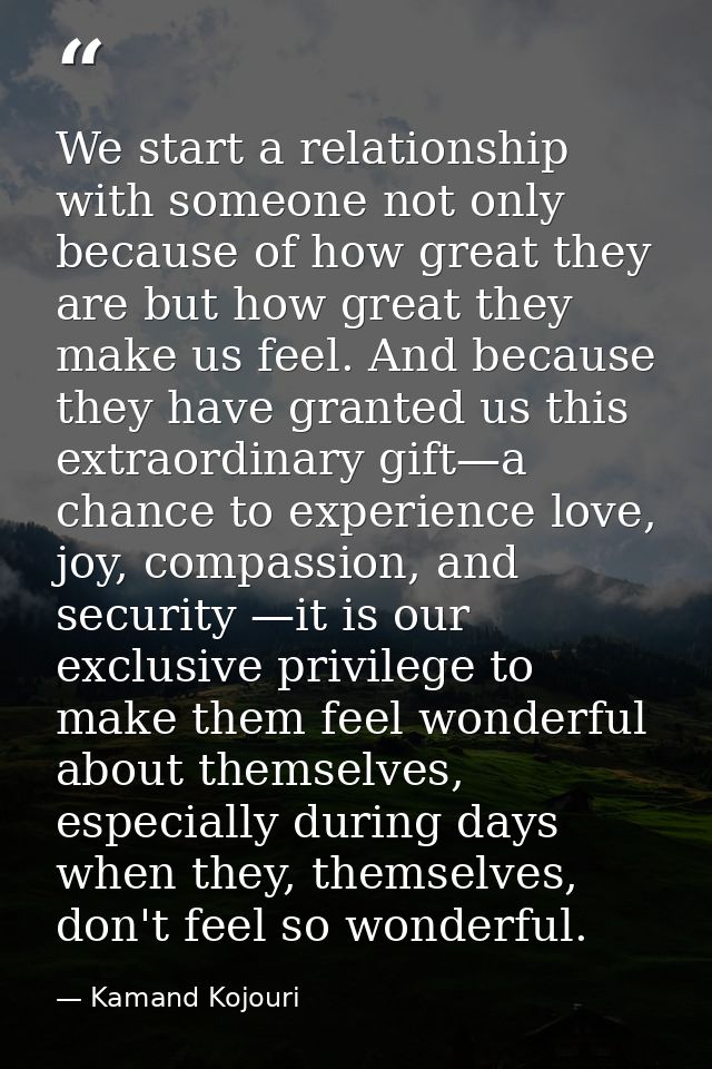 We start a relationship with someone not only because of how great they are but how great they make us feel. And because — Kamand Kojouri