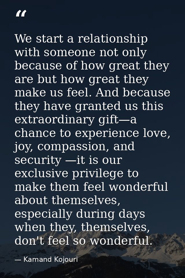 We start a relationship with someone not only because of how great they are but how great they make us feel. And because — Kamand Kojouri