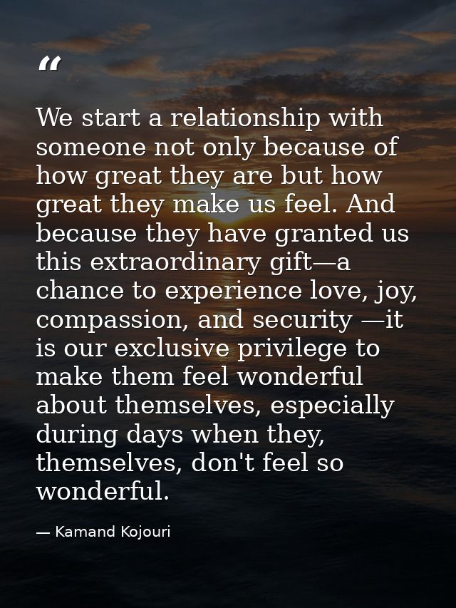 We start a relationship with someone not only because of how great they are but how great they make us feel. And because — Kamand Kojouri