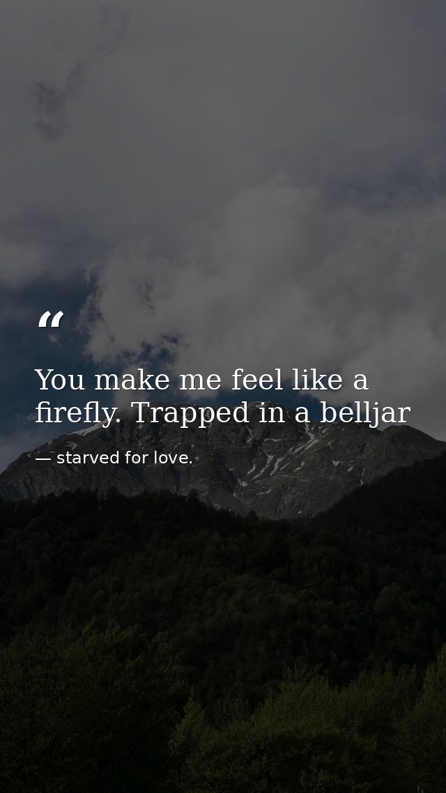 You make me feel like a firefly. Trapped in a belljar — starved for love.