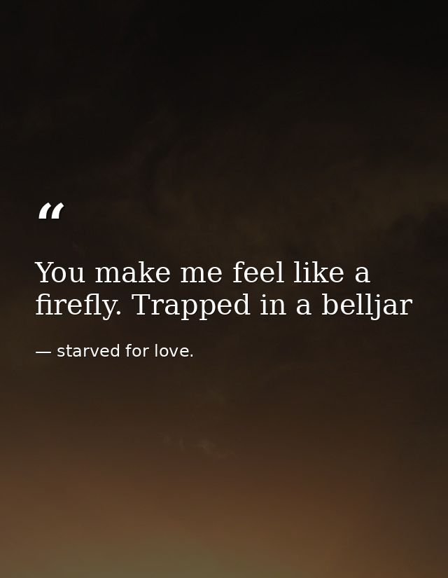 You make me feel like a firefly. Trapped in a belljar — starved for love.