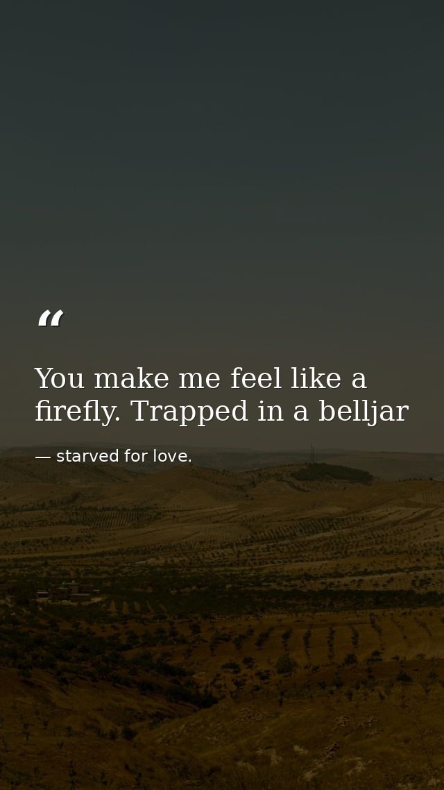 You make me feel like a firefly. Trapped in a belljar — starved for love.
