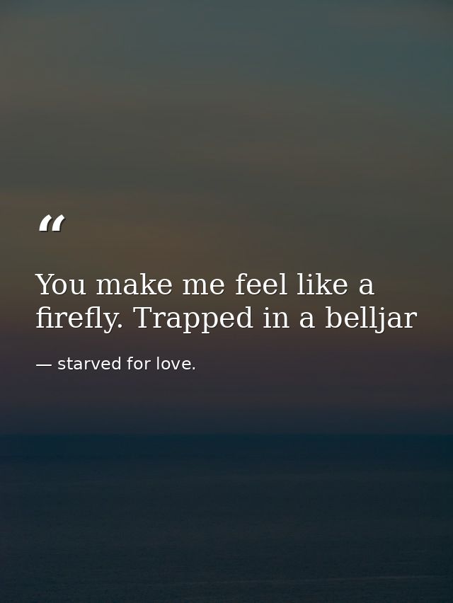 You make me feel like a firefly. Trapped in a belljar — starved for love.