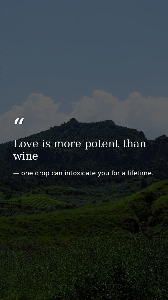 Love is more potent than wine — one drop can intoxicate you for a lifetime.