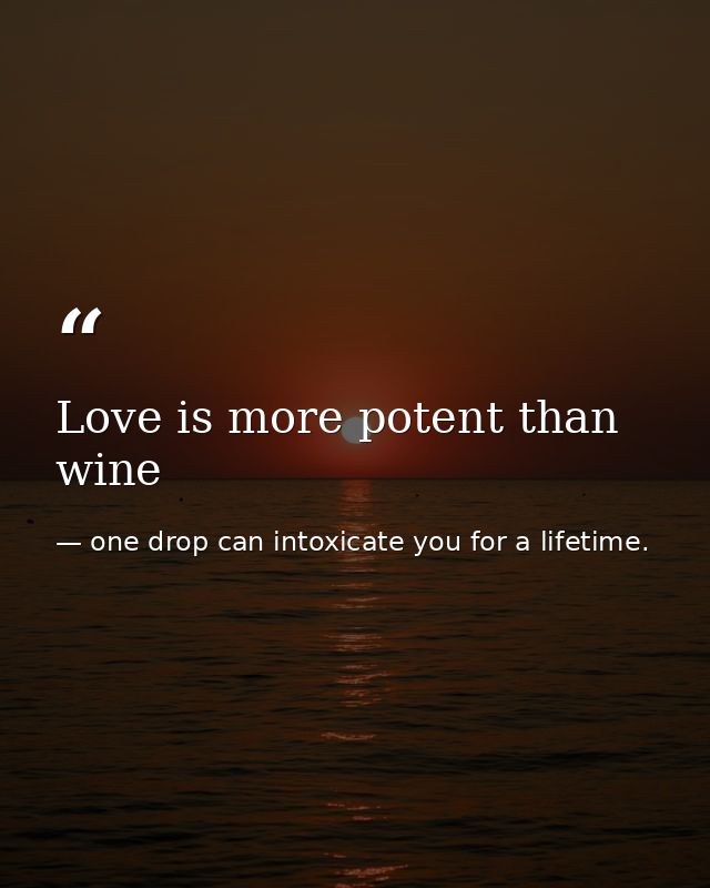 Love is more potent than wine — one drop can intoxicate you for a lifetime.