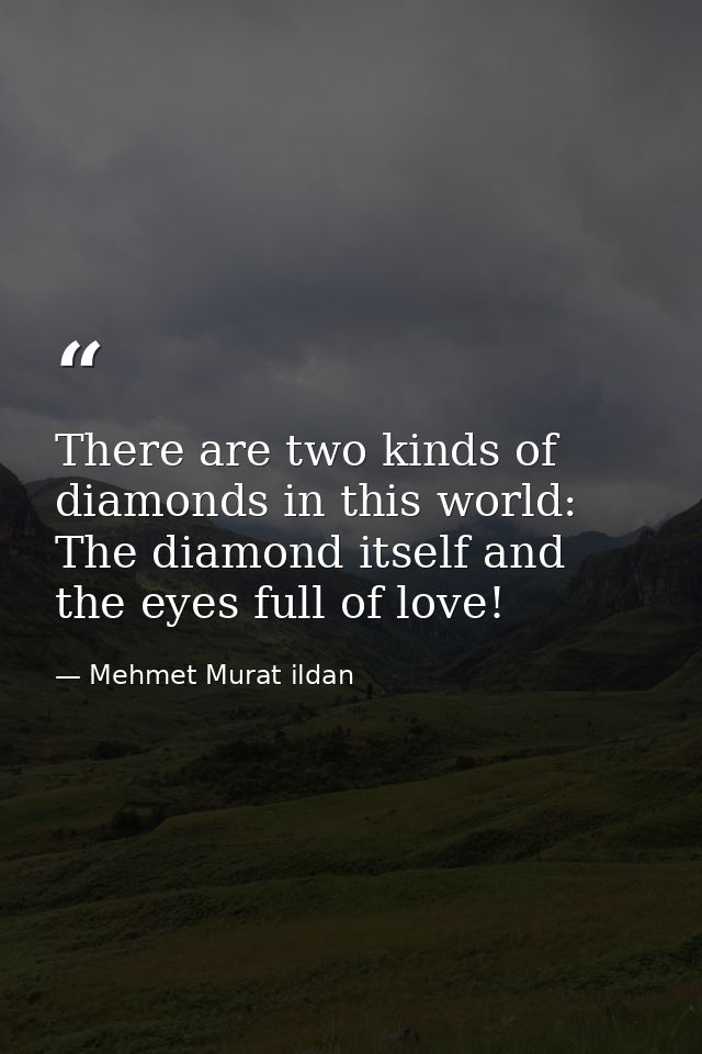 There are two kinds of diamonds in this world: The diamond itself and the eyes full of love! — Mehmet Murat ildan
