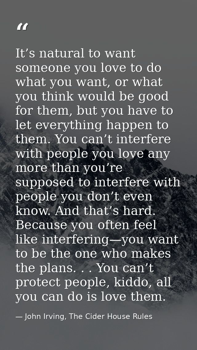 It’s natural to want someone you love to do what you want, or what you think would be good for them, but you have to let — John Irving, The Cider House Rules