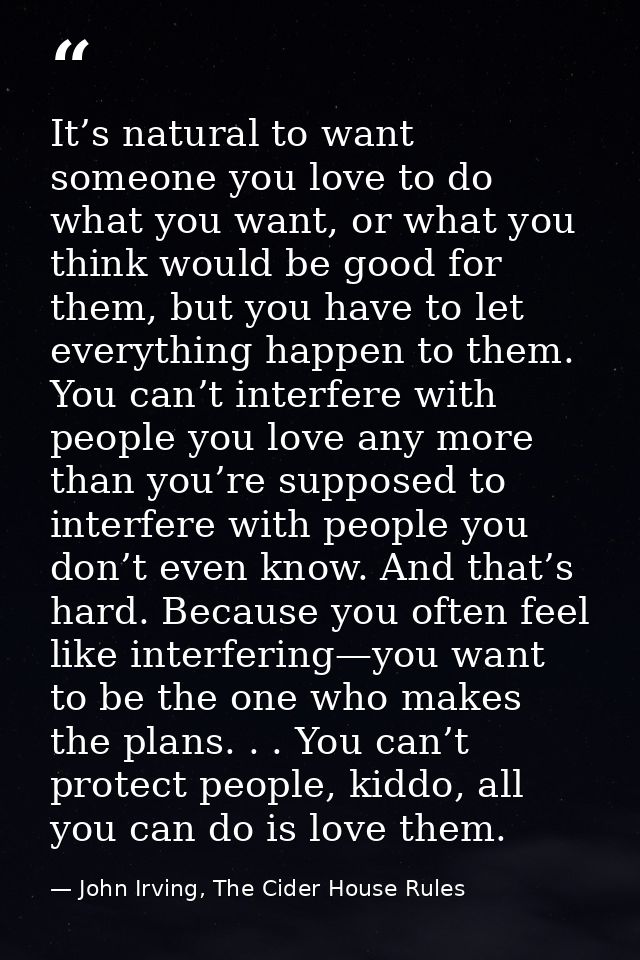 It’s natural to want someone you love to do what you want, or what you think would be good for them, but you have to let — John Irving, The Cider House Rules