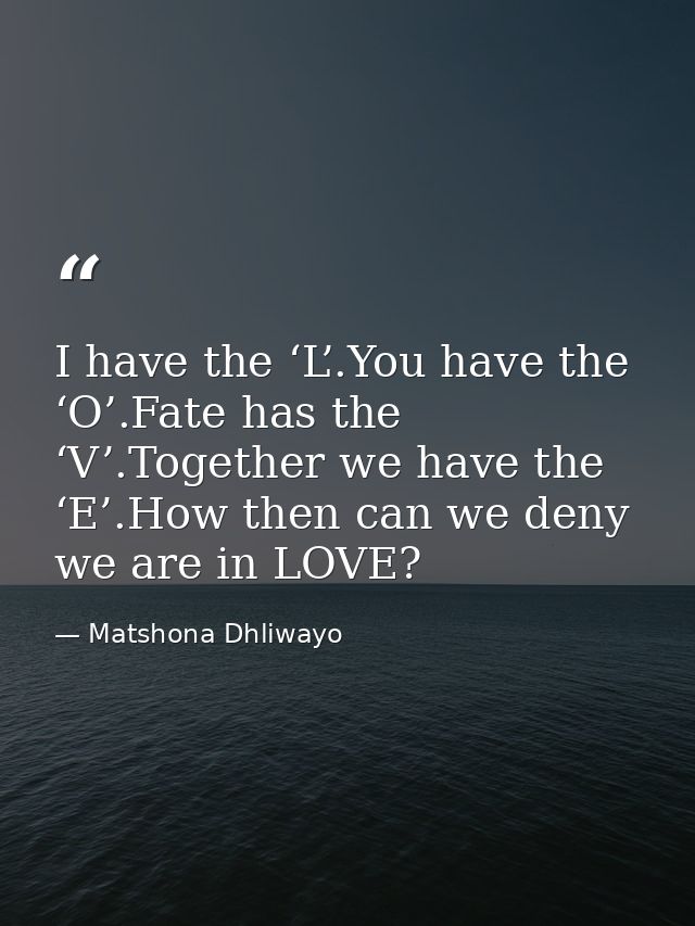 I have the ‘L’.You have the ‘O’.Fate has the ‘V’.Together we have the ‘E’.How then can we deny we are in LOVE? — Matshona Dhliwayo
