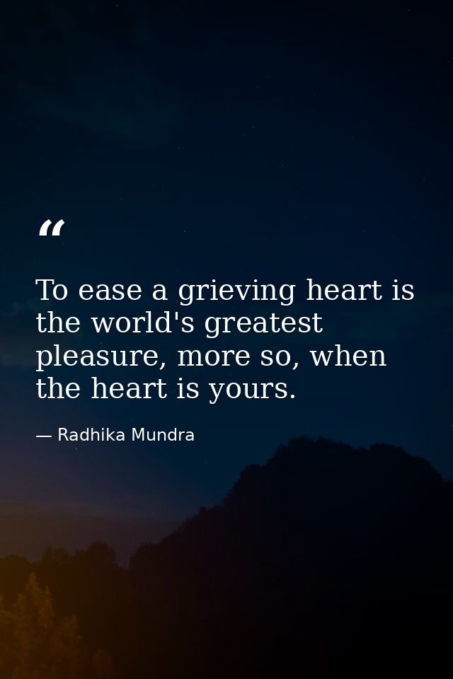 To ease a grieving heart is the world's greatest pleasure, more so, when the heart is yours. — Radhika Mundra
