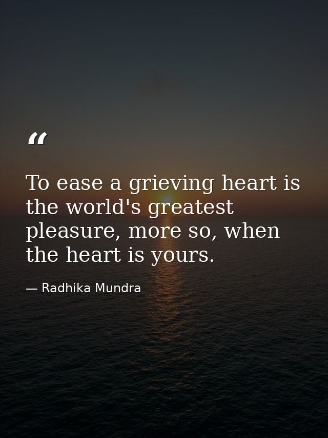 To ease a grieving heart is the world's greatest pleasure, more so, when the heart is yours. — Radhika Mundra