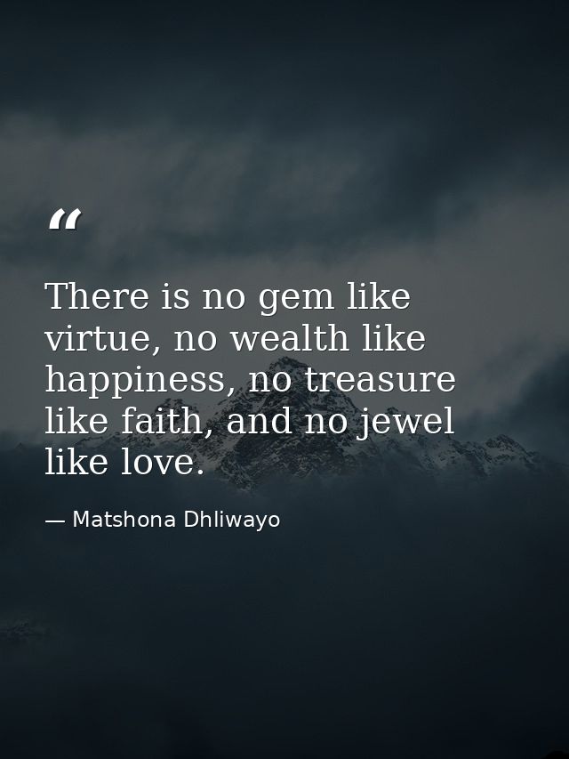There is no gem like virtue, no wealth like happiness, no treasure like faith, and no jewel like love. — Matshona Dhliwayo
