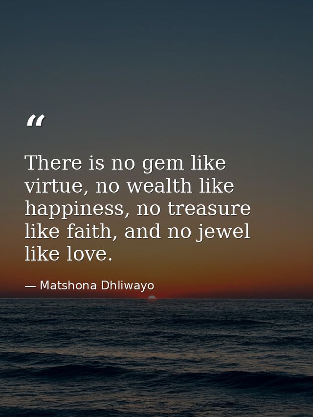 There is no gem like virtue, no wealth like happiness, no treasure like faith, and no jewel like love. — Matshona Dhliwayo