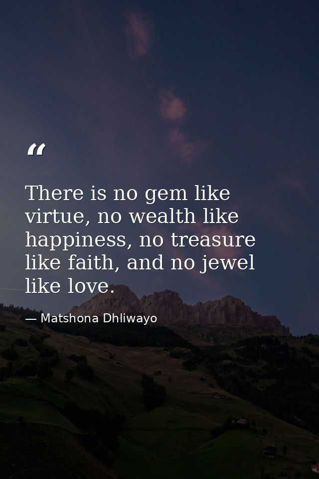 There is no gem like virtue, no wealth like happiness, no treasure like faith, and no jewel like love. — Matshona Dhliwayo
