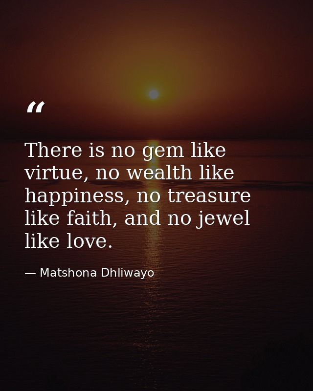 There is no gem like virtue, no wealth like happiness, no treasure like faith, and no jewel like love. — Matshona Dhliwayo