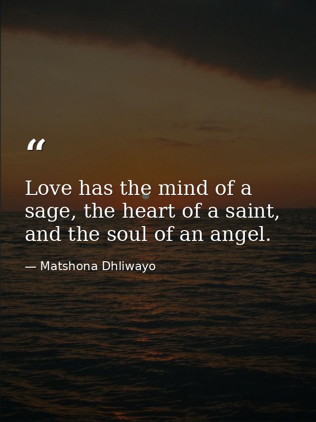 Love has the mind of a sage, the heart of a saint, and the soul of an angel. — Matshona Dhliwayo